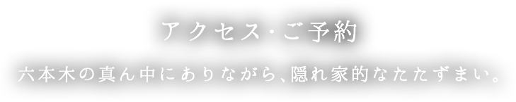 アクセス・ご予約 | 六本木の真ん中にありながら、隠れ家的なたたずまい。