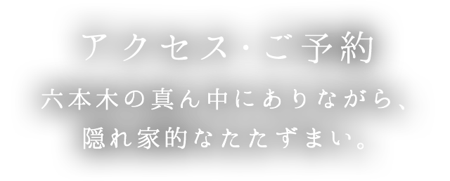 アクセス・ご予約 | 六本木の真ん中にありながら、隠れ家的なたたずまい。