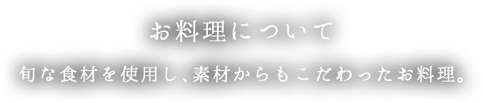 お料理について | 旬な食材を使用し、素材からもこだわったお料理。